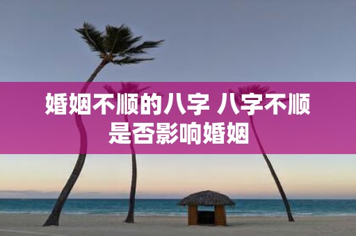 婚姻不顺的八字 八字不顺是否影响婚姻