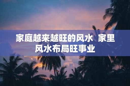 家庭越来越旺的风水 家里风水布局旺事业