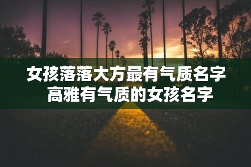 女孩落落大方最有气质名字 高雅有气质的女孩名字
