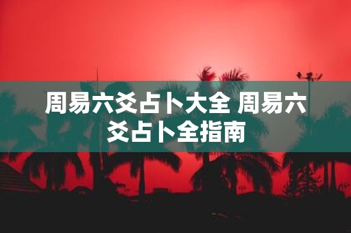 周易六爻占卜大全 周易六爻占卜全指南