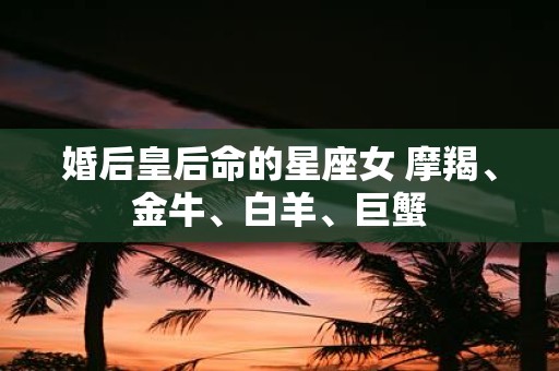 婚后皇后命的星座女 摩羯、金牛、白羊、巨蟹