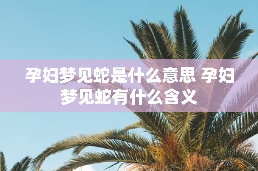 孕妇梦见蛇是什么意思 孕妇梦见蛇有什么含义