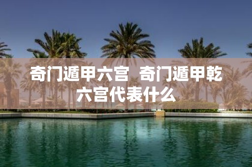 奇门遁甲六宫 奇门遁甲乾六宫代表什么