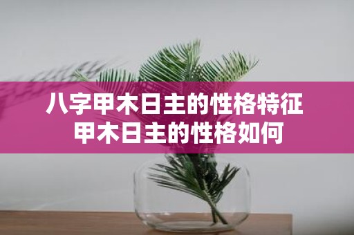 八字甲木日主的性格特征 甲木日主的性格如何