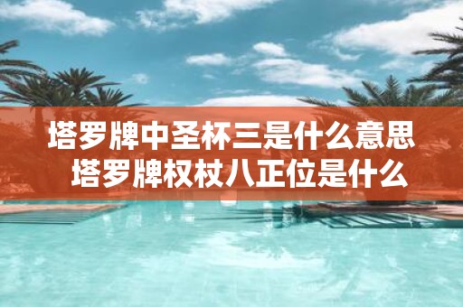 塔罗牌中圣杯三是什么意思 塔罗牌权杖八正位是什么意思