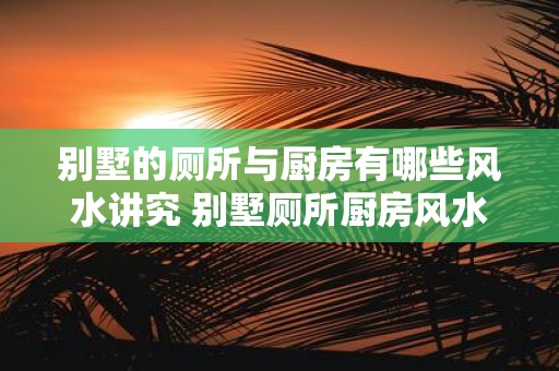别墅的厕所与厨房有哪些风水讲究 别墅厕所厨房风水讲究