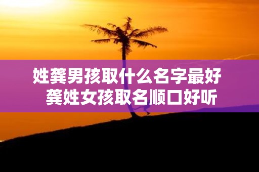 姓龚男孩取什么名字最好 龚姓女孩取名顺口好听