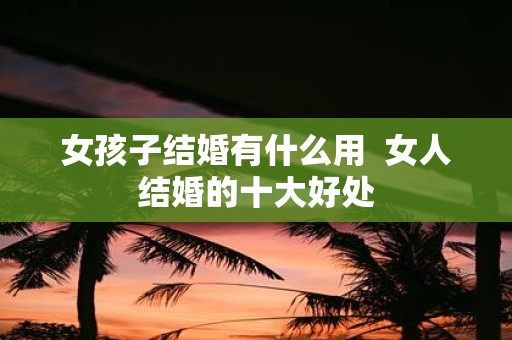 女孩子结婚有什么用 女人结婚的十大好处