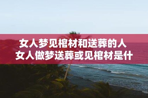 女人梦见棺材和送葬的人 女人做梦送葬或见棺材是什么意思