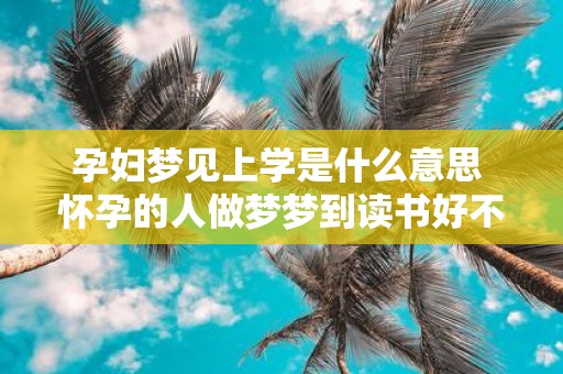 孕妇梦见上学是什么意思 怀孕的人做梦梦到读书好不好