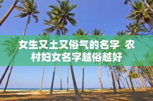 女生又土又俗气的名字 农村妇女名字越俗越好