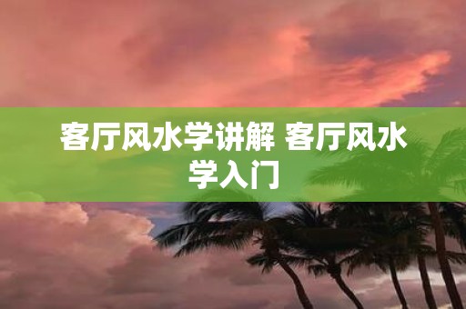 客厅风水学讲解 客厅风水学入门