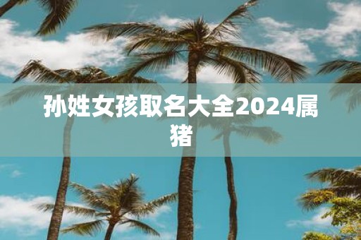 孙姓女孩取名大全2025属猪