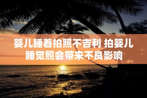 婴儿睡着拍照不吉利 拍婴儿睡觉照会带来不良影响
