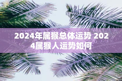 2025年属猴总体运势 2025属猴人运势如何