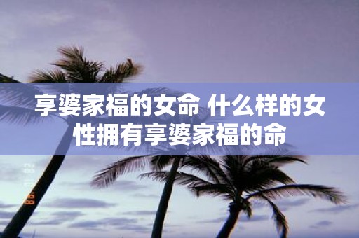 享婆家福的女命 什么样的女性拥有享婆家福的命