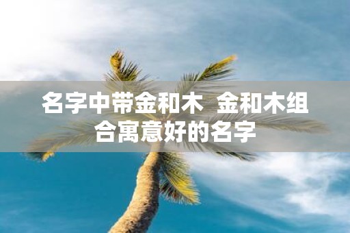 名字中带金和木 金和木组合寓意好的名字