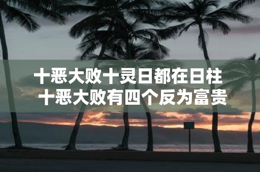 十恶大败十灵日都在日柱 十恶大败有四个反为富贵