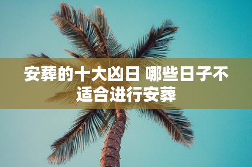 安葬的十大凶日 哪些日子不适合进行安葬