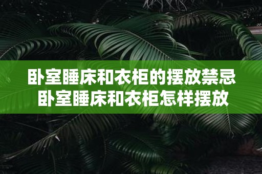 卧室睡床和衣柜的摆放禁忌 卧室睡床和衣柜怎样摆放更合适
