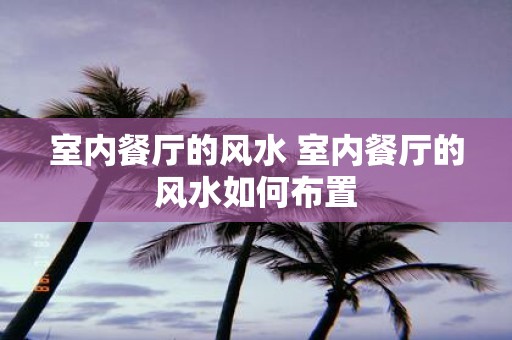 室内餐厅的风水 室内餐厅的风水如何布置
