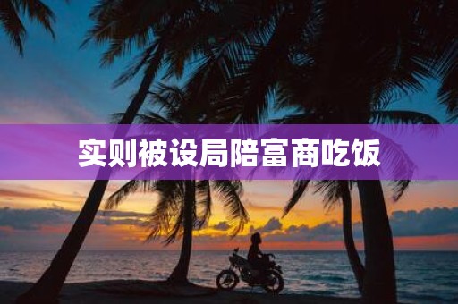 实则被设局陪富商吃饭