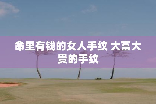 命里有钱的女人手纹 大富大贵的手纹