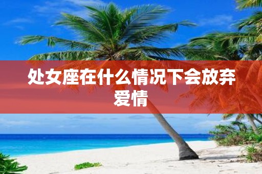 处女座在什么情况下会放弃爱情