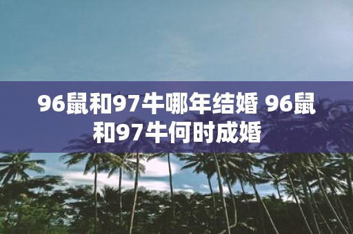 96鼠和97牛哪年结婚 96鼠和97牛何时成婚