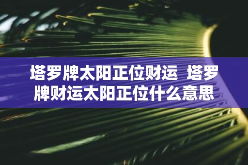 塔罗牌太阳正位财运 塔罗牌财运太阳正位什么意思