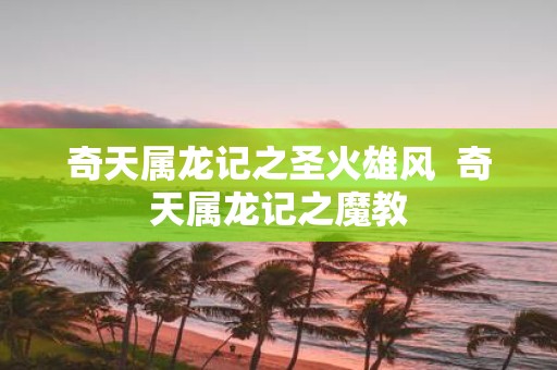 奇天属龙记之圣火雄风 奇天属龙记之魔教