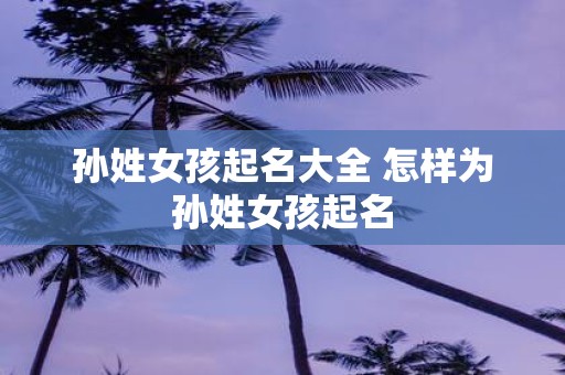 孙姓女孩起名大全 怎样为孙姓女孩起名