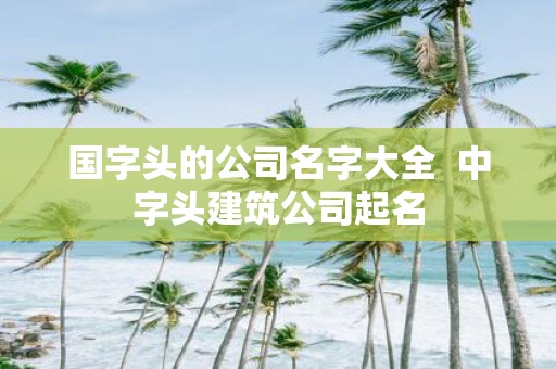 国字头的公司名字大全 中字头建筑公司起名