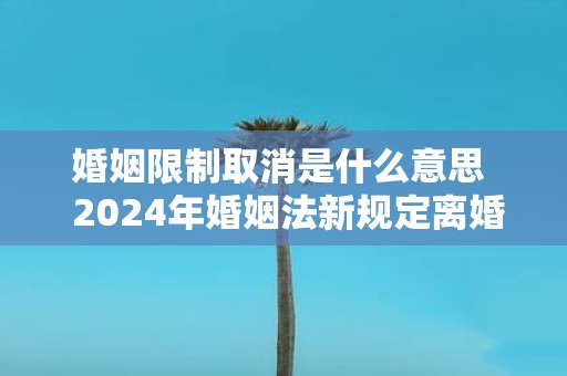 婚姻限制取消是什么意思 2025年婚姻法新规定离婚