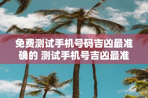 免费测试手机号码吉凶最准确的 测试手机号吉凶最准确免费