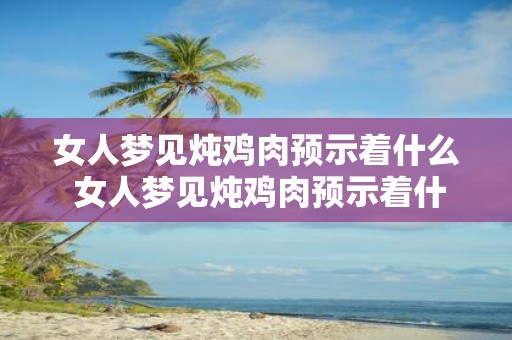 女人梦见炖鸡肉预示着什么 女人梦见炖鸡肉预示着什么