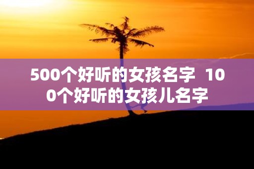 500个好听的女孩名字 100个好听的女孩儿名字