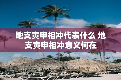 地支寅申相冲代表什么 地支寅申相冲意义何在