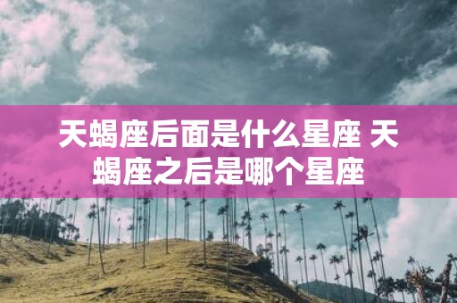 天蝎座后面是什么星座 天蝎座之后是哪个星座