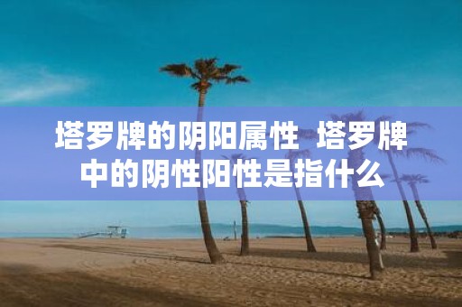 塔罗牌的阴阳属性 塔罗牌中的阴性阳性是指什么
