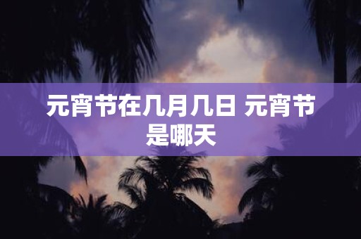 元宵节在几月几日 元宵节是哪天
