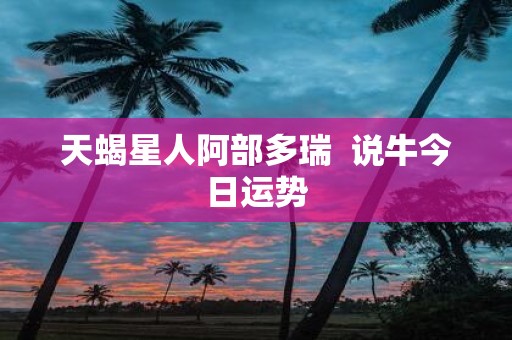 天蝎星人阿部多瑞 说牛今日运势