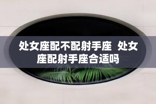 处女座配不配射手座 处女座配射手座合适吗
