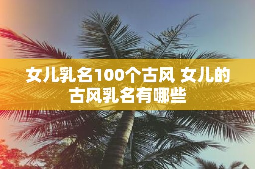 女儿乳名100个古风 女儿的古风乳名有哪些