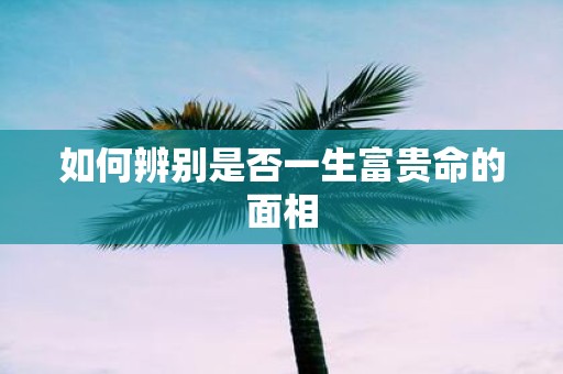 如何辨别是否一生富贵命的面相