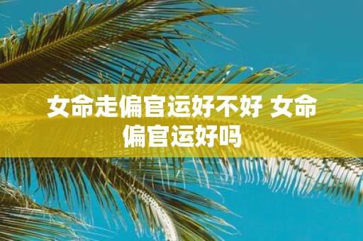 女命走偏官运好不好 女命偏官运好吗