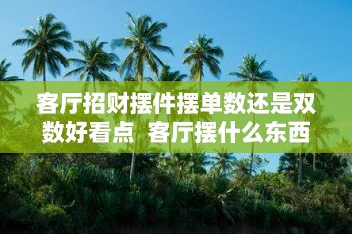 客厅招财摆件摆单数还是双数好看点 客厅摆什么东西最旺财