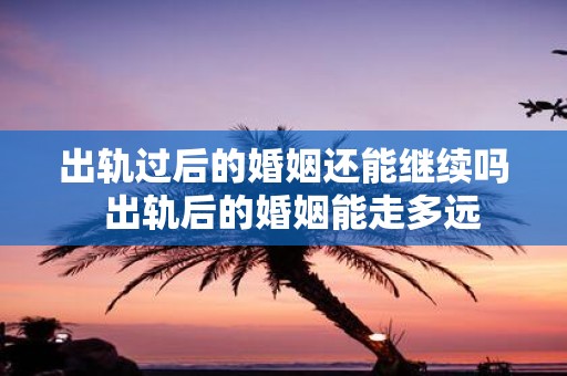 出轨过后的婚姻还能继续吗 出轨后的婚姻能走多远