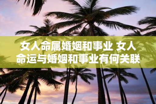 女人命属婚姻和事业 女人命运与婚姻和事业有何关联