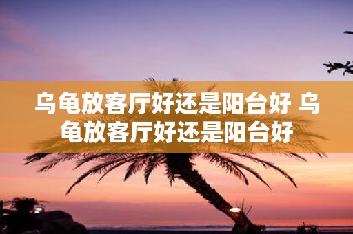 乌龟放客厅好还是阳台好 乌龟放客厅好还是阳台好